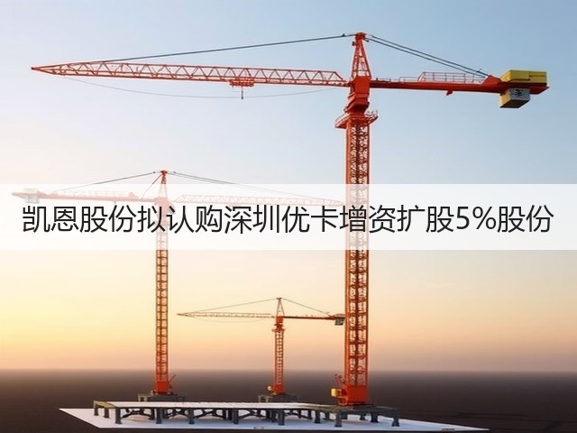 凯恩股份拟认购深圳优卡增资扩股5%股份(图1)