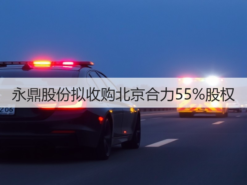 永鼎股份拟收购北京合力55%股权