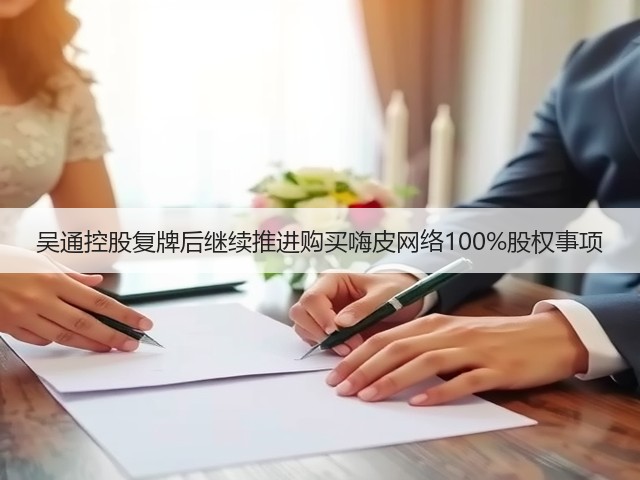 吴通控股复牌后继续推进购买嗨皮网络100%股权事项(图1) 吴通控股复牌后继续推进购买嗨皮网络100%股权事项(图1)