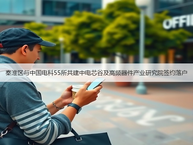 秦淮区与中国电科55所共建中电芯谷及高频器件产业研究院签约落户(图3) 秦淮区与中国电科55所共建中电芯谷及高频器件产业研究院签约落户(图3)
