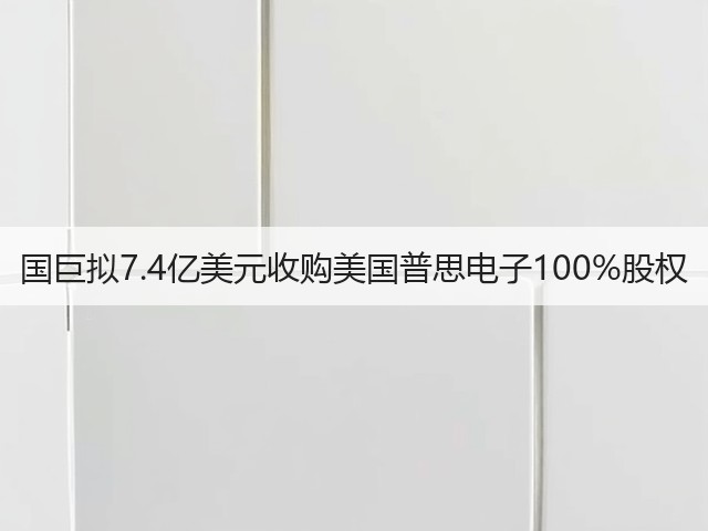 国巨拟7.4亿美元收购美国普思电子100%股权(图3)