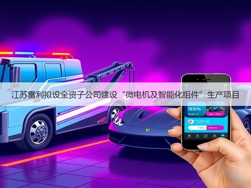 江苏雷利拟设全资子公司建设“微电机及智能化组件”生产项目